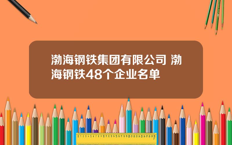 渤海钢铁集团有限公司 渤海钢铁48个企业名单